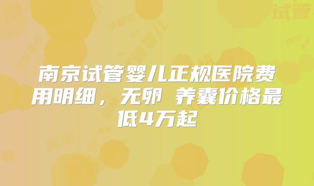南京试管婴儿正规医院费用明细，无卵�养囊价格最低4万起
