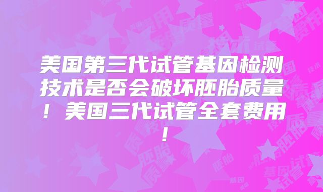美国第三代试管基因检测技术是否会破坏胚胎质量！美国三代试管全套费用！