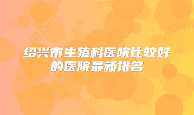 绍兴市生殖科医院比较好的医院最新排名