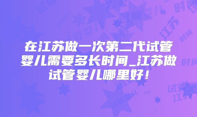 在江苏做一次第二代试管婴儿需要多长时间_江苏做试管婴儿哪里好!