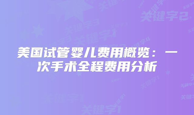 美国试管婴儿费用概览：一次手术全程费用分析