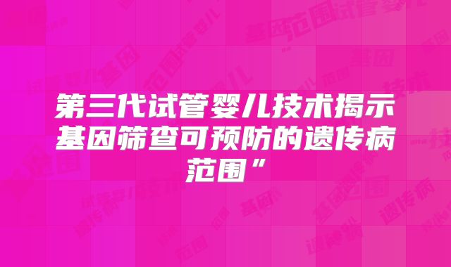 第三代试管婴儿技术揭示基因筛查可预防的遗传病范围”