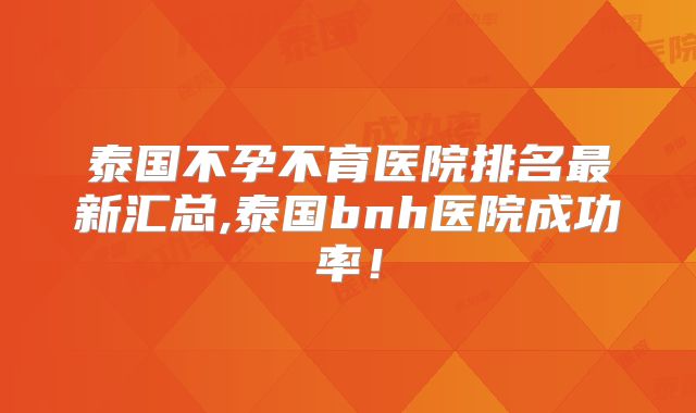 泰国不孕不育医院排名最新汇总,泰国bnh医院成功率！