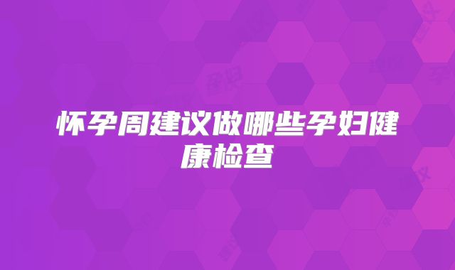 怀孕周建议做哪些孕妇健康检查