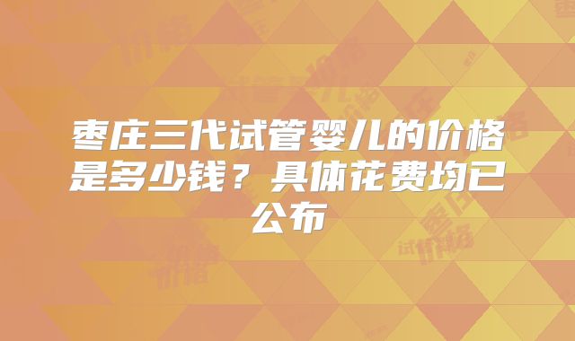 枣庄三代试管婴儿的价格是多少钱？具体花费均已公布