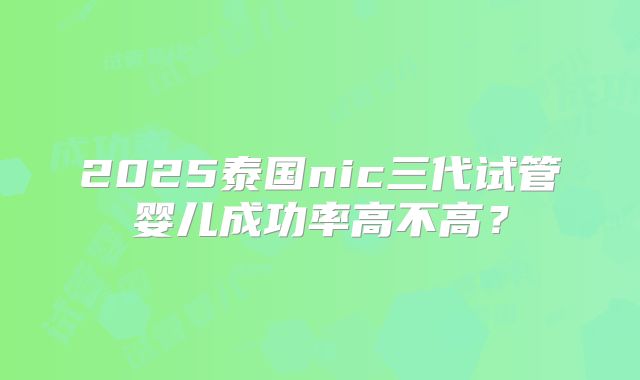2025泰国nic三代试管婴儿成功率高不高?