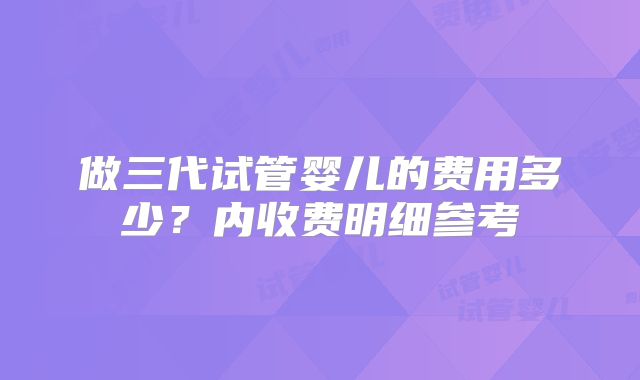 做三代试管婴儿的费用多少？内收费明细参考