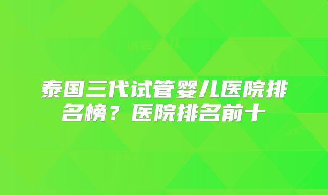 泰国三代试管婴儿医院排名榜?医院排名前十