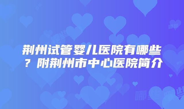 荆州试管婴儿医院有哪些？附荆州市中心医院简介