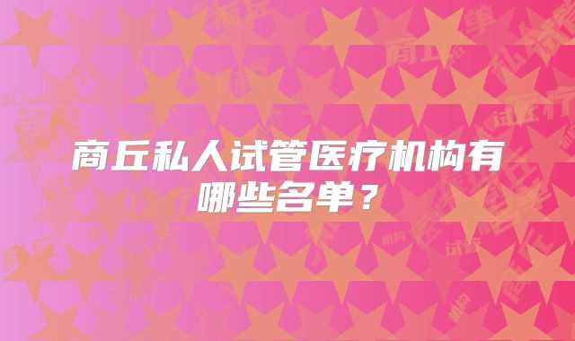 商丘私人试管医疗机构有哪些名单？