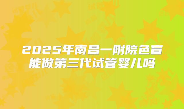 2025年南昌一附院色盲能做第三代试管婴儿吗