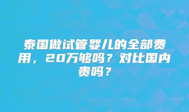 泰国做试管婴儿的全部费用，20万够吗？对比国内贵吗？
