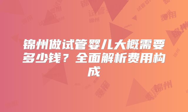 锦州做试管婴儿大概需要多少钱?全面解析费用构成