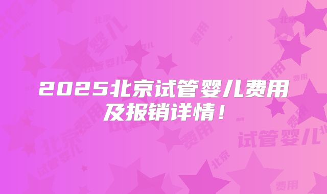 2025北京试管婴儿费用及报销详情!