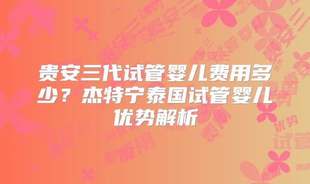 贵安三代试管婴儿费用多少？杰特宁泰国试管婴儿优势解析