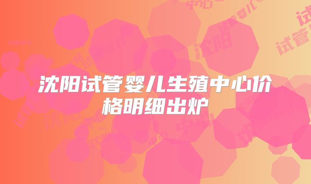沈阳试管婴儿生殖中心价格明细出炉