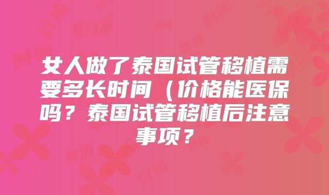 女人做了泰国试管移植需要多长时间（价格能医保吗？泰国试管移植后注意事项？