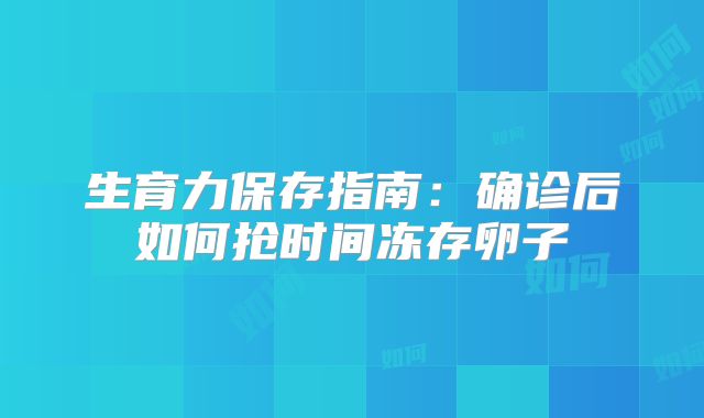 生育力保存指南：确诊后如何抢时间冻存卵子‌