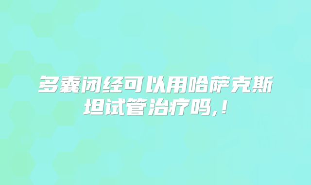 多囊闭经可以用哈萨克斯坦试管治疗吗,！