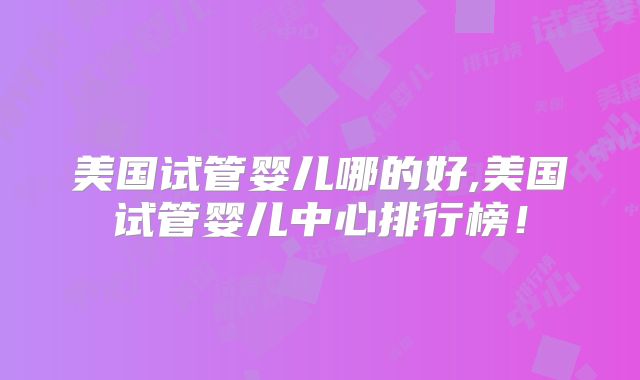 美国试管婴儿哪的好,美国试管婴儿中心排行榜!