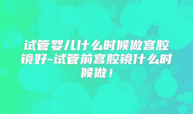 试管婴儿什么时候做宫腔镜好-试管前宫腔镜什么时候做！