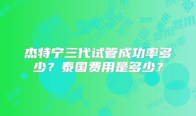 杰特宁三代试管成功率多少？泰国费用是多少？