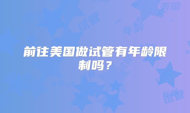 前往美国做试管有年龄限制吗?