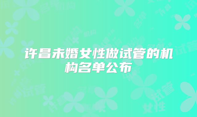 许昌未婚女性做试管的机构名单公布