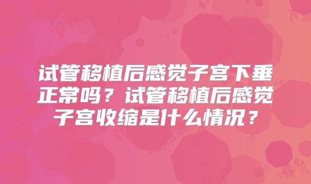 试管移植后感觉子宫下垂正常吗？试管移植后感觉子宫收缩是什么情况？