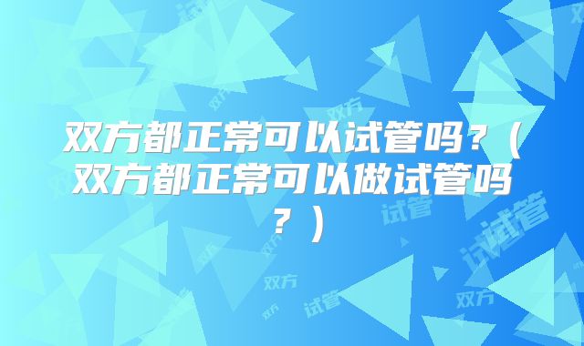 双方都正常可以试管吗？(双方都正常可以做试管吗？)