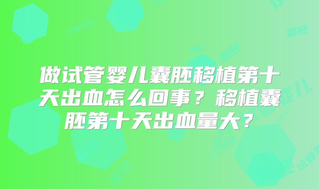 做试管婴儿囊胚移植第十天出血怎么回事？移植囊胚第十天出血量大？