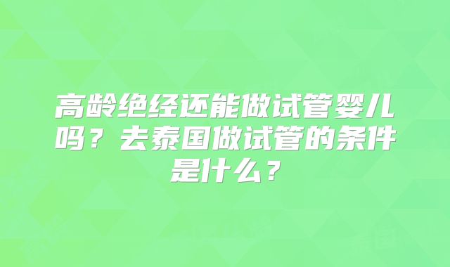 高龄绝经还能做试管婴儿吗？去泰国做试管的条件是什么？