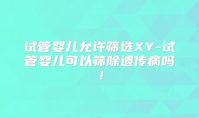 试管婴儿允许筛选XY-试管婴儿可以筛除遗传病吗!