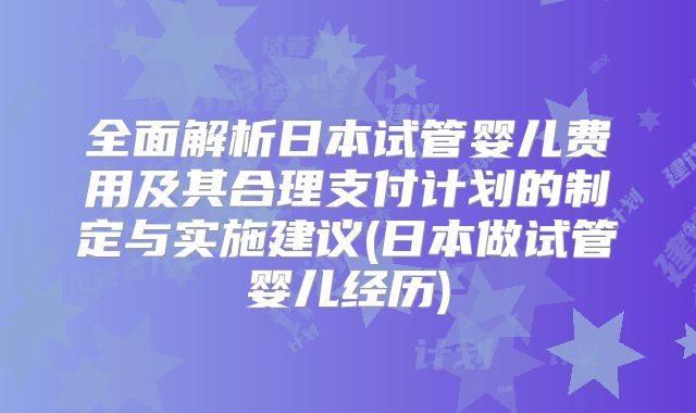 全面解析日本试管婴儿费用及其合理支付计划的制定与实施建议(日本做试管婴儿经历)