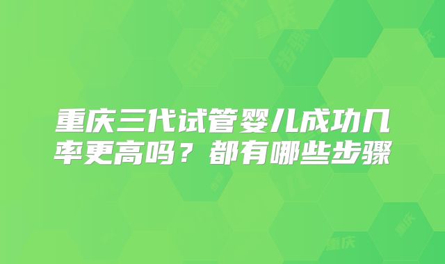 重庆三代试管婴儿成功几率更高吗？都有哪些步骤