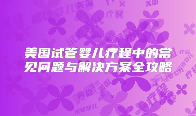 美国试管婴儿疗程中的常见问题与解决方案全攻略