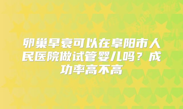 卵巢早衰可以在阜阳市人民医院做试管婴儿吗?成功率高不高