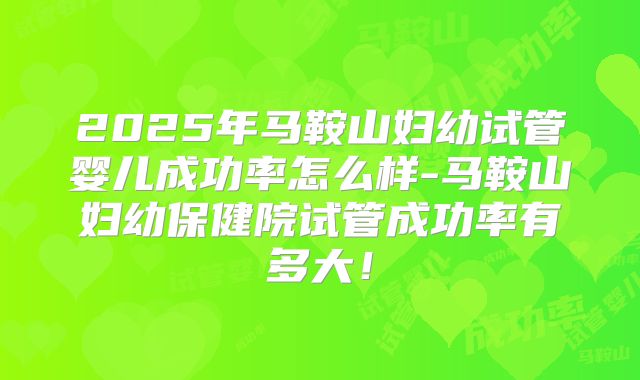 2025年马鞍山妇幼试管婴儿成功率怎么样-马鞍山妇幼保健院试管成功率有多大！