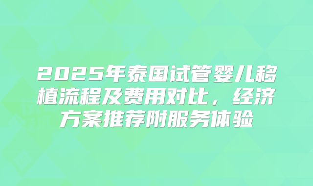 2025年泰国试管婴儿移植流程及费用对比，经济方案推荐附服务体验