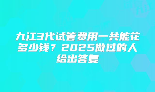 九江3代试管费用一共能花多少钱？2025做过的人给出答复