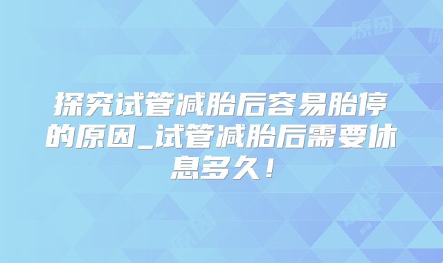 探究试管减胎后容易胎停的原因_试管减胎后需要休息多久！