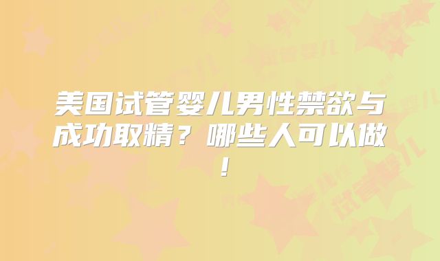美国试管婴儿男性禁欲与成功取精？哪些人可以做！