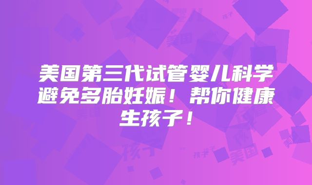 美国第三代试管婴儿科学避免多胎妊娠！帮你健康生孩子！