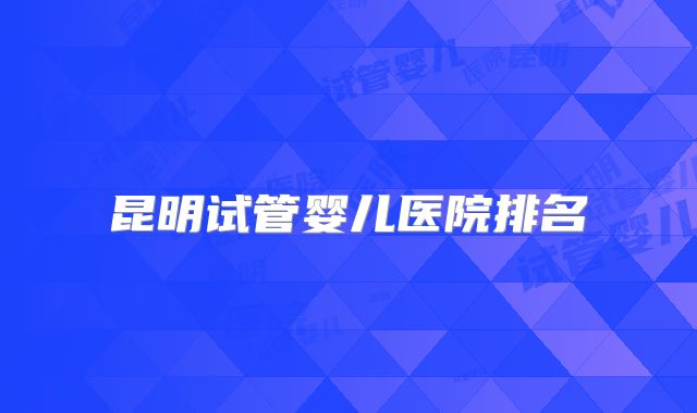 昆明试管婴儿医院排名