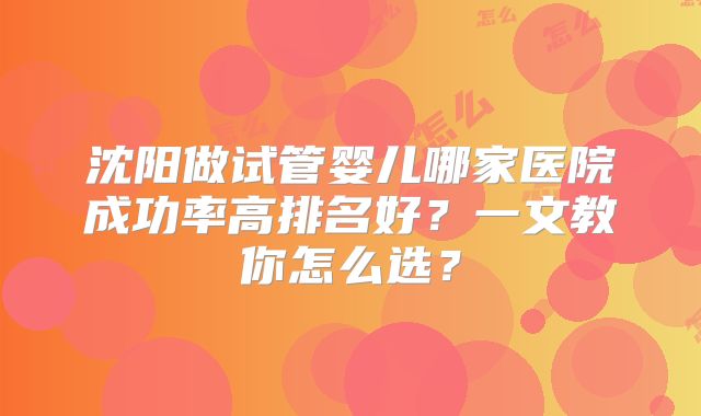 沈阳做试管婴儿哪家医院成功率高排名好？一文教你怎么选？