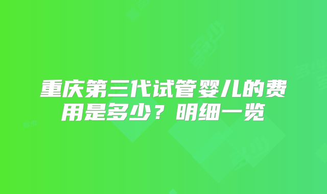 重庆第三代试管婴儿的费用是多少？明细一览