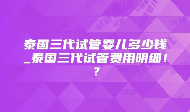 泰国三代试管婴儿多少钱_泰国三代试管费用明细！？