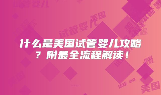 什么是美国试管婴儿攻略？附最全流程解读！