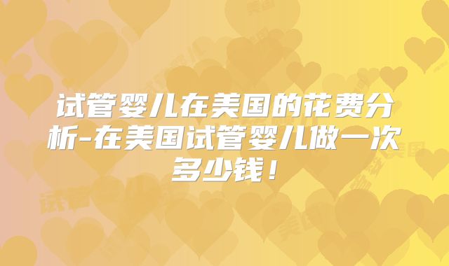 试管婴儿在美国的花费分析-在美国试管婴儿做一次多少钱！