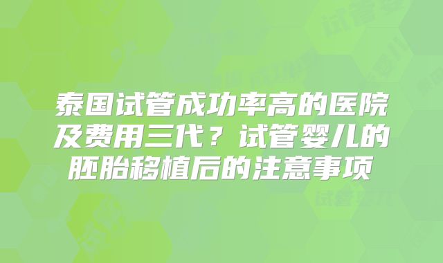 泰国试管成功率高的医院及费用三代？试管婴儿的胚胎移植后的注意事项